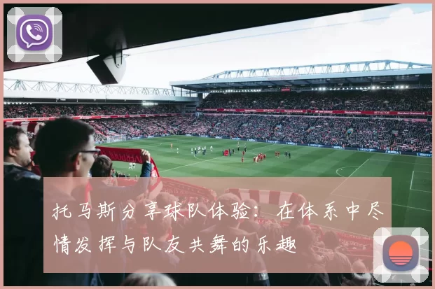 托马斯分享球队体验：在体系中尽情发挥与队友共舞的乐趣