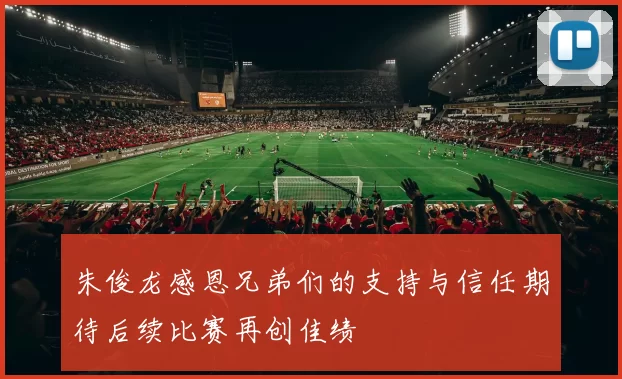 朱俊龙感恩兄弟们的支持与信任期待后续比赛再创佳绩
