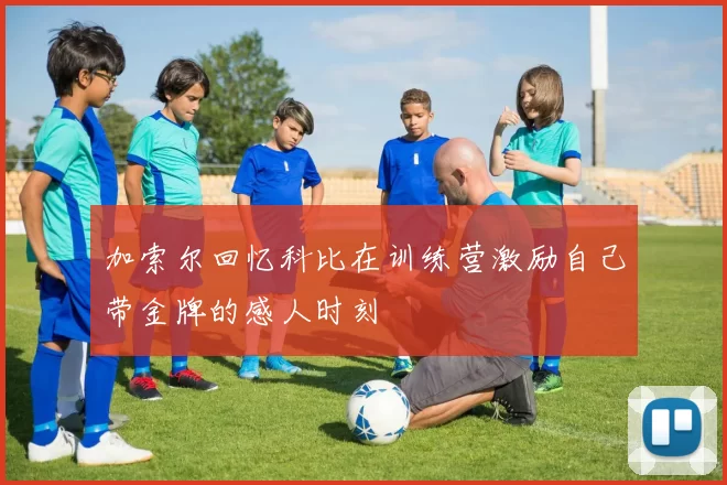 加索尔回忆科比在训练营激励自己带金牌的感人时刻