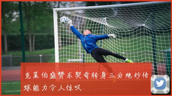 克莱伯盛赞东契奇转身三分绝妙传球能力令人惊叹