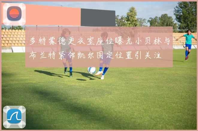 多特蒙德更衣室座位曝光小贝林与布兰特紧邻凯尔固定位置引关注
