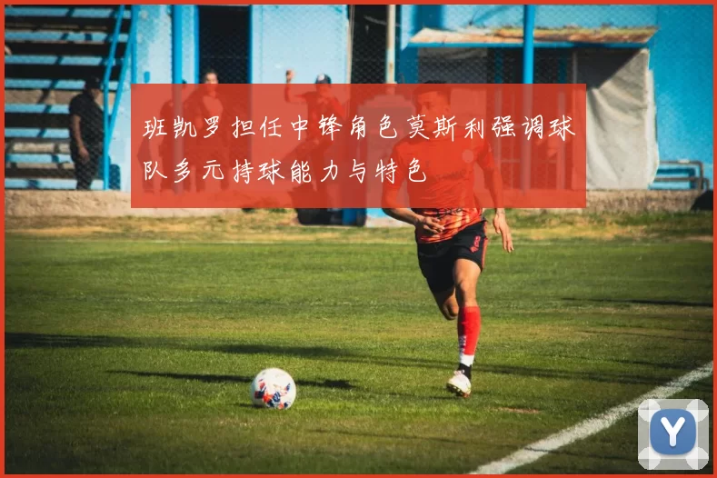 班凯罗担任中锋角色莫斯利强调球队多元持球能力与特色