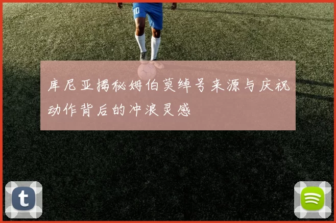 库尼亚揭秘姆伯莫绰号来源与庆祝动作背后的冲浪灵感