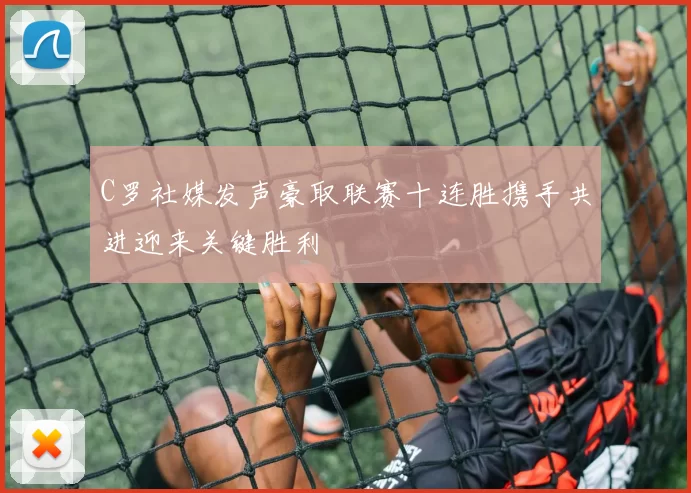 C罗社媒发声豪取联赛十连胜携手共进迎来关键胜利