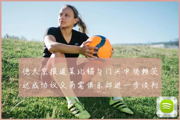 德天空报道莱比锡与门兴中场赖茨达成协议交易需俱乐部进一步谈判