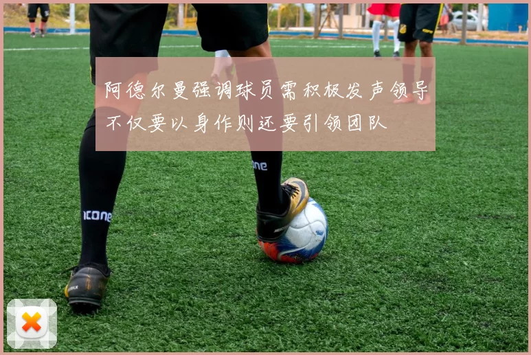 阿德尔曼强调球员需积极发声领导不仅要以身作则还要引领团队