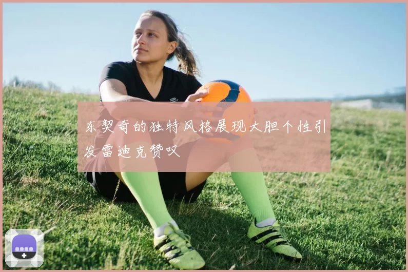 东契奇的独特风格展现大胆个性引发雷迪克赞叹