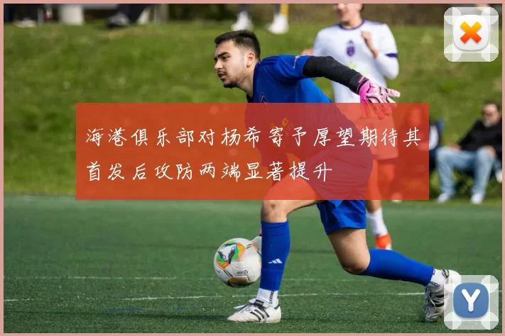 海港俱乐部对杨希寄予厚望期待其首发后攻防两端显著提升