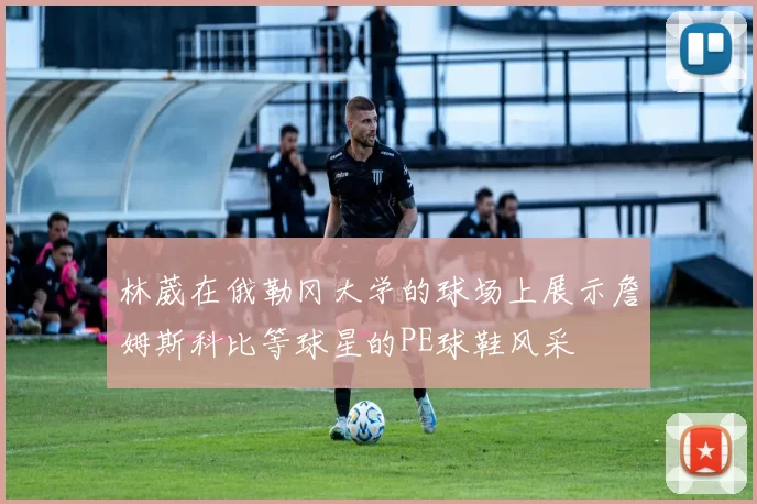 林葳在俄勒冈大学的球场上展示詹姆斯科比等球星的PE球鞋风采