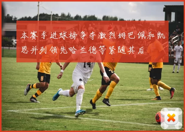 本赛季进球榜争夺激烈姆巴佩和凯恩并列领先哈兰德等紧随其后