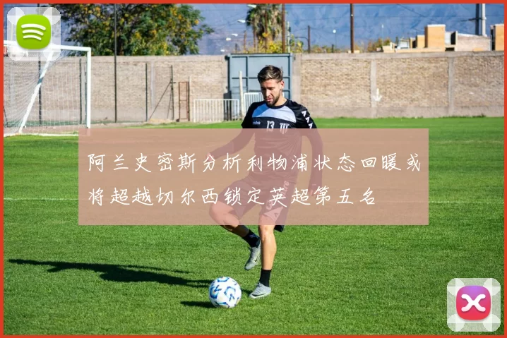 阿兰史密斯分析利物浦状态回暖或将超越切尔西锁定英超第五名