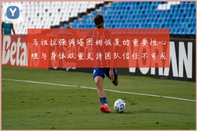 马祖拉强调塔图姆恢复的重要性心理与身体双重支持团队信任不可或缺