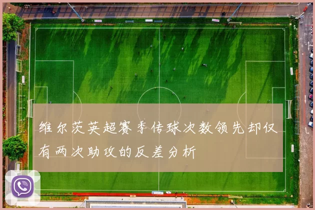 维尔茨英超赛季传球次数领先却仅有两次助攻的反差分析