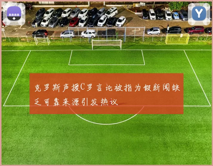 克罗斯声援C罗言论被指为假新闻缺乏可靠来源引发热议