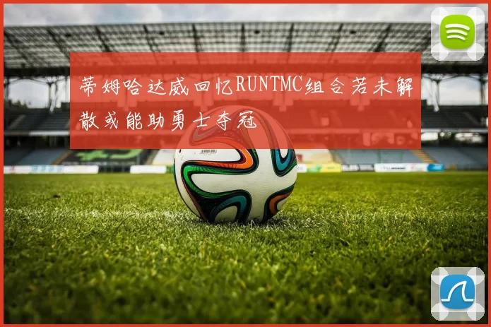 蒂姆哈达威回忆RUNTMC组合若未解散或能助勇士夺冠