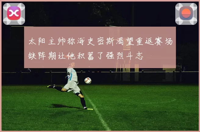 太阳主帅称海史密斯渴望重返赛场缺阵期让他积蓄了强烈斗志