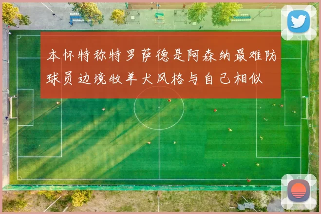 本怀特称特罗萨德是阿森纳最难防球员边境牧羊犬风格与自己相似