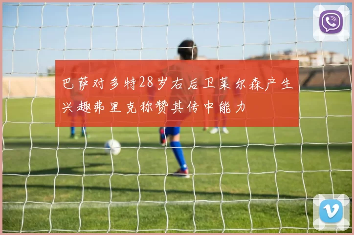 巴萨对多特28岁右后卫莱尔森产生兴趣弗里克称赞其传中能力