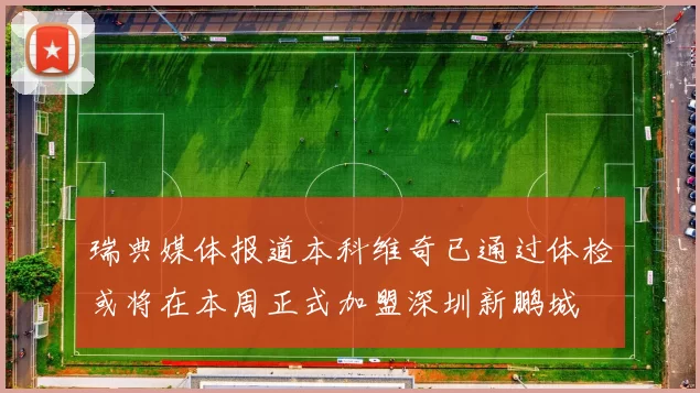 瑞典媒体报道本科维奇已通过体检或将在本周正式加盟深圳新鹏城