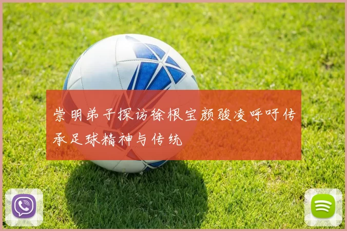 崇明弟子探访徐根宝颜骏凌呼吁传承足球精神与传统