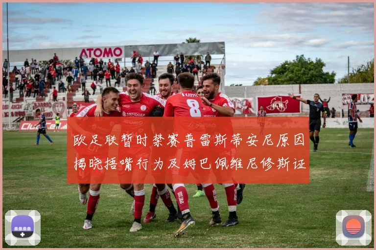 欧足联暂时禁赛普雷斯蒂安尼原因揭晓捂嘴行为及姆巴佩维尼修斯证词分析