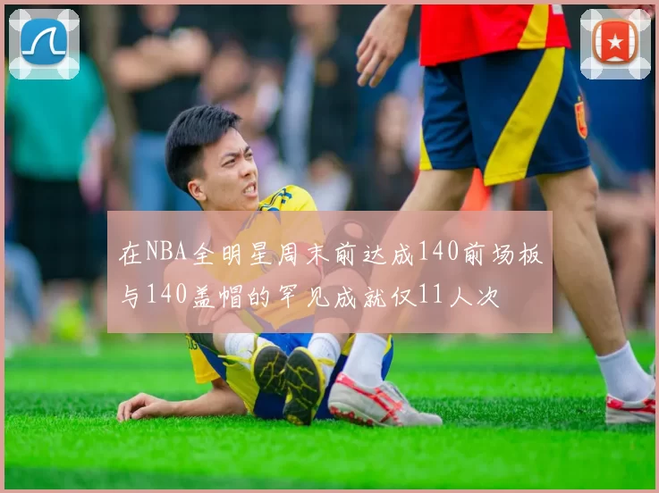 在NBA全明星周末前达成140前场板与140盖帽的罕见成就仅11人次