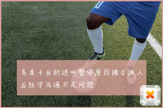 乌度卡分析连叫暂停原因揭示换人后防守沟通不足问题