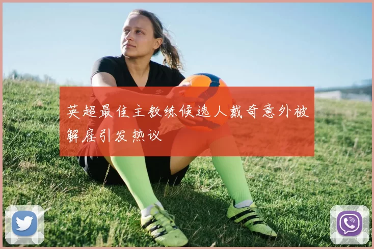 英超最佳主教练候选人戴奇意外被解雇引发热议